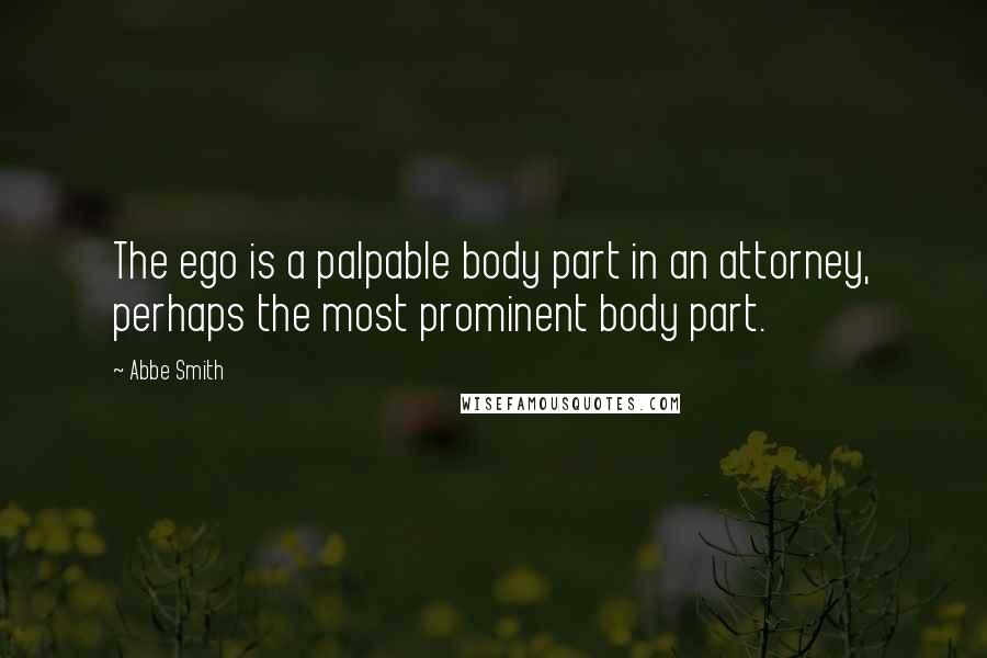 Abbe Smith quotes: The ego is a palpable body part in an attorney, perhaps the most prominent body part.