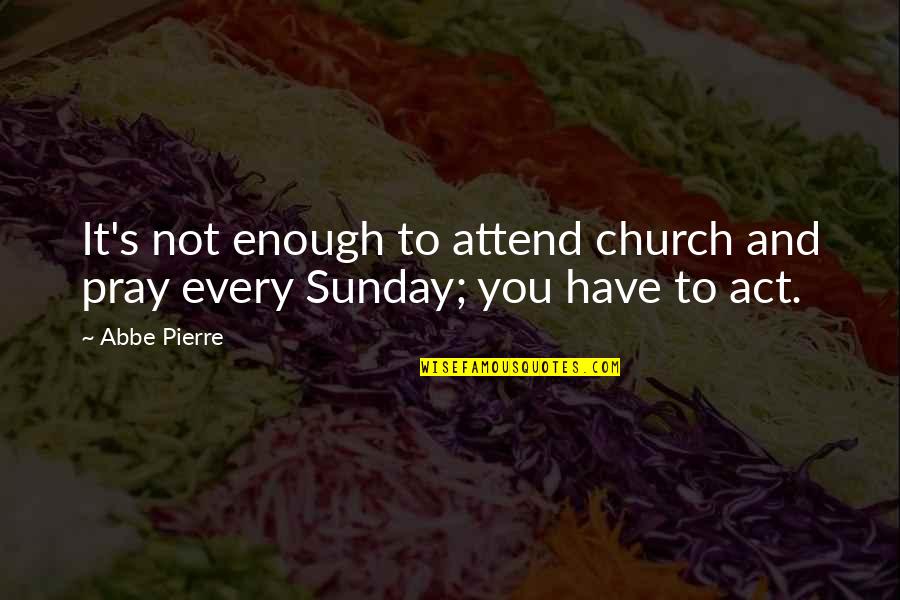 Abbe's Quotes By Abbe Pierre: It's not enough to attend church and pray
