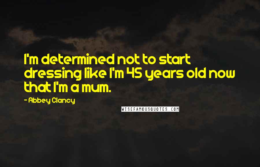 Abbey Clancy quotes: I'm determined not to start dressing like I'm 45 years old now that I'm a mum.