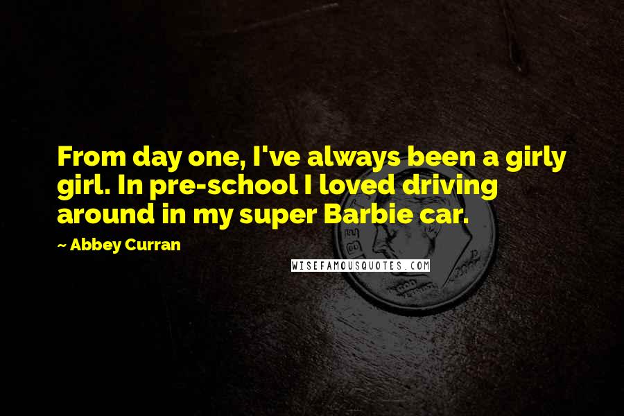 Abbey Curran quotes: From day one, I've always been a girly girl. In pre-school I loved driving around in my super Barbie car.