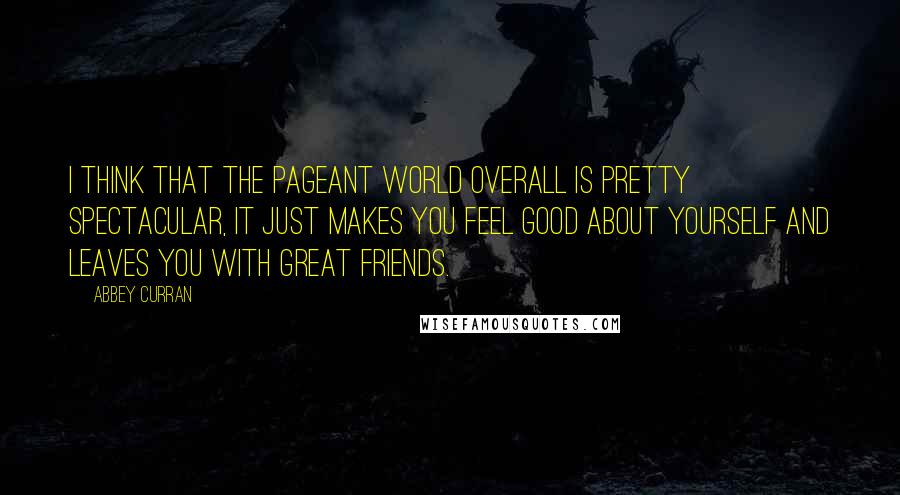 Abbey Curran quotes: I think that the pageant world overall is pretty spectacular, it just makes you feel good about yourself and leaves you with great friends.