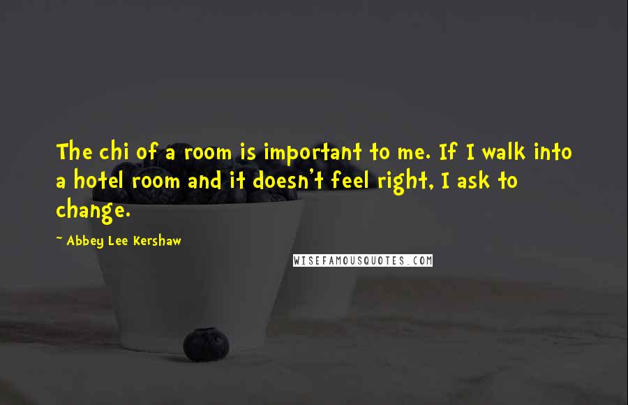 Abbey Lee Kershaw quotes: The chi of a room is important to me. If I walk into a hotel room and it doesn't feel right, I ask to change.