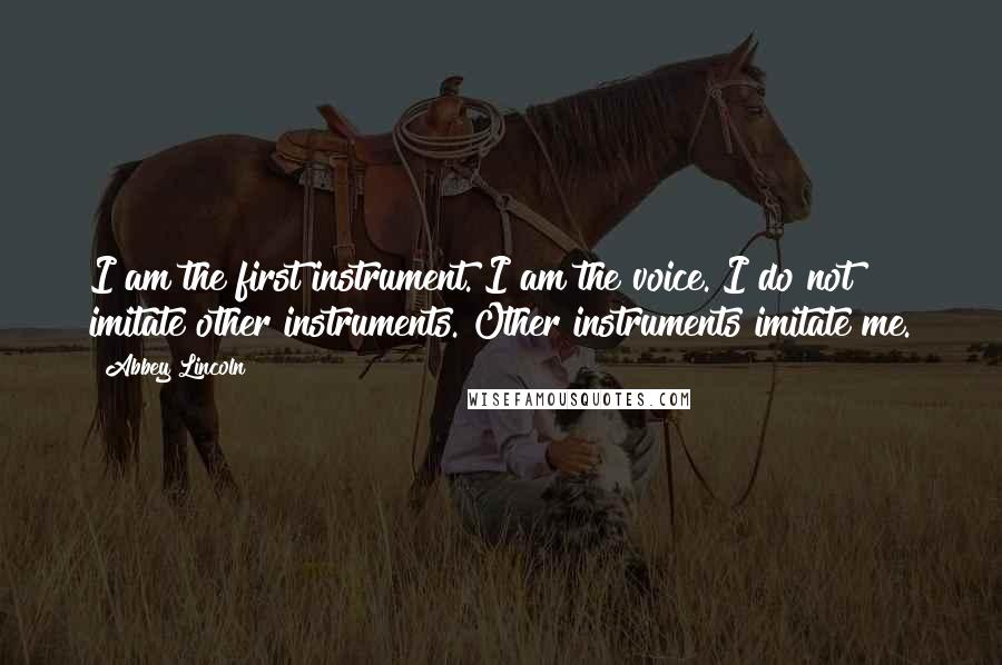 Abbey Lincoln quotes: I am the first instrument. I am the voice. I do not imitate other instruments. Other instruments imitate me.