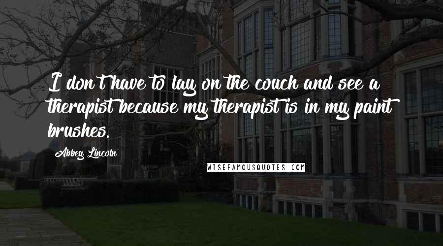 Abbey Lincoln quotes: I don't have to lay on the couch and see a therapist because my therapist is in my paint brushes.