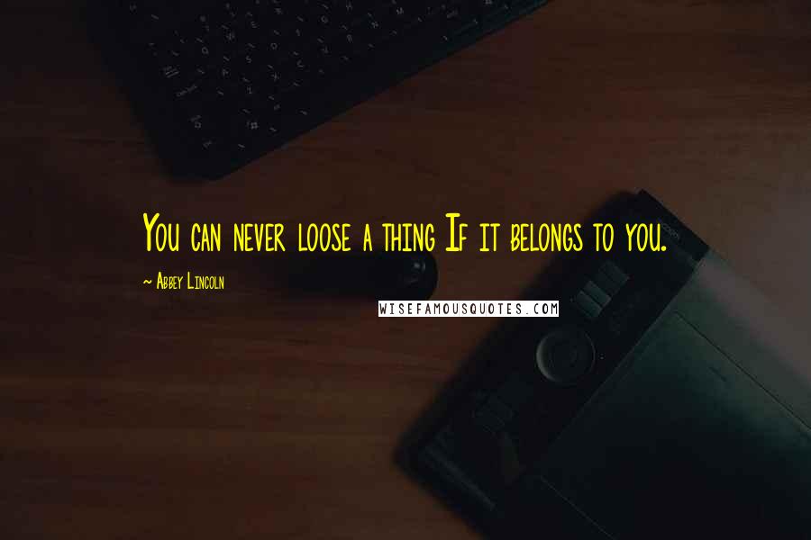 Abbey Lincoln quotes: You can never loose a thing If it belongs to you.