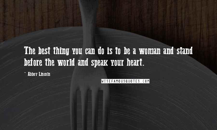 Abbey Lincoln quotes: The best thing you can do is to be a woman and stand before the world and speak your heart.