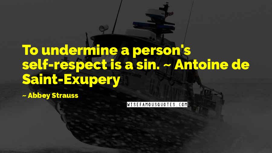 Abbey Strauss quotes: To undermine a person's self-respect is a sin. ~ Antoine de Saint-Exupery