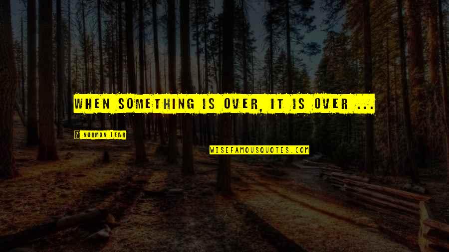 Abbey Wellesley Ma Quotes By Norman Lear: When something is over, it is over ... Abbey Wellesley Ma Quotes By Norman Lear: When something is over, it is over ...