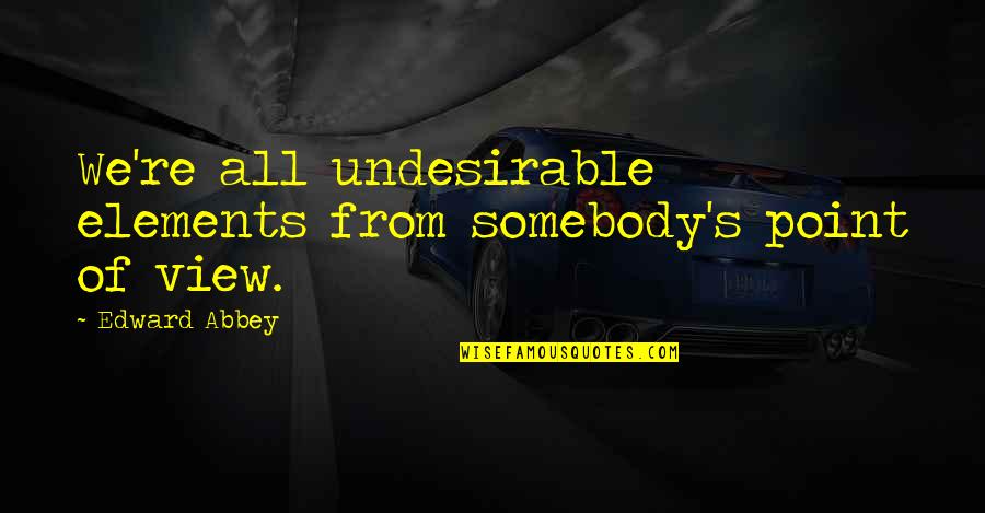 Abbey's Quotes By Edward Abbey: We're all undesirable elements from somebody's point of