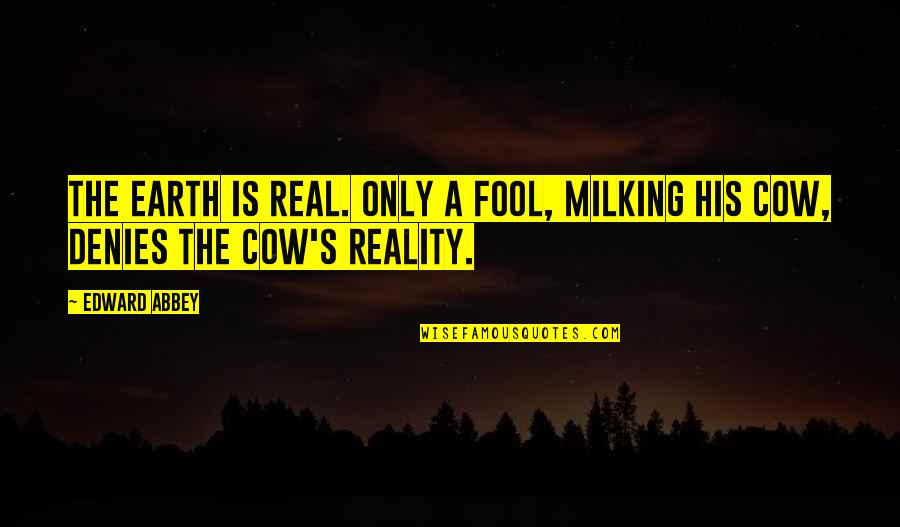 Abbey's Quotes By Edward Abbey: The earth is real. Only a fool, milking