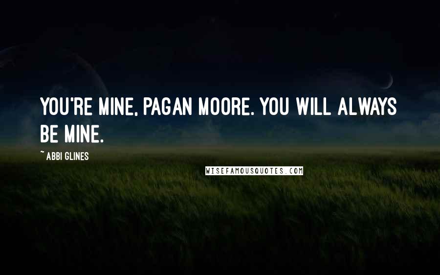 Abbi Glines quotes: You're mine, Pagan Moore. You will always be mine.