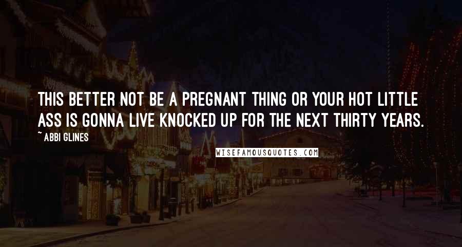 Abbi Glines quotes: This better not be a pregnant thing or your hot little ass is gonna live knocked up for the next thirty years. Abbi Glines quotes: This better not be a pregnant thing or your hot little ass is gonna live knocked up for the next thirty years.