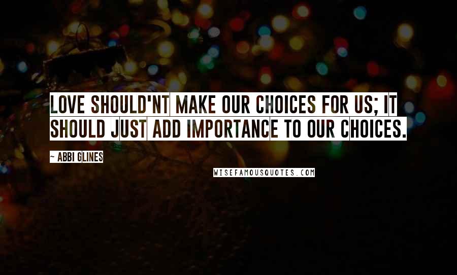 Abbi Glines quotes: Love should'nt make our choices for us; it should just add importance to our choices.