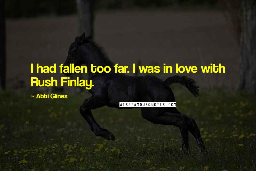 Abbi Glines quotes: I had fallen too far. I was in love with Rush Finlay.