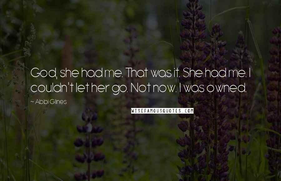 Abbi Glines quotes: God, she had me. That was it. She had me. I couldn't let her go. Not now. I was owned.