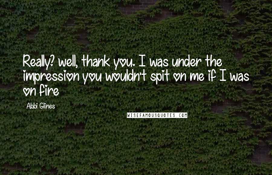 Abbi Glines quotes: Really? well, thank you. I was under the impression you wouldn't spit on me if I was on fire