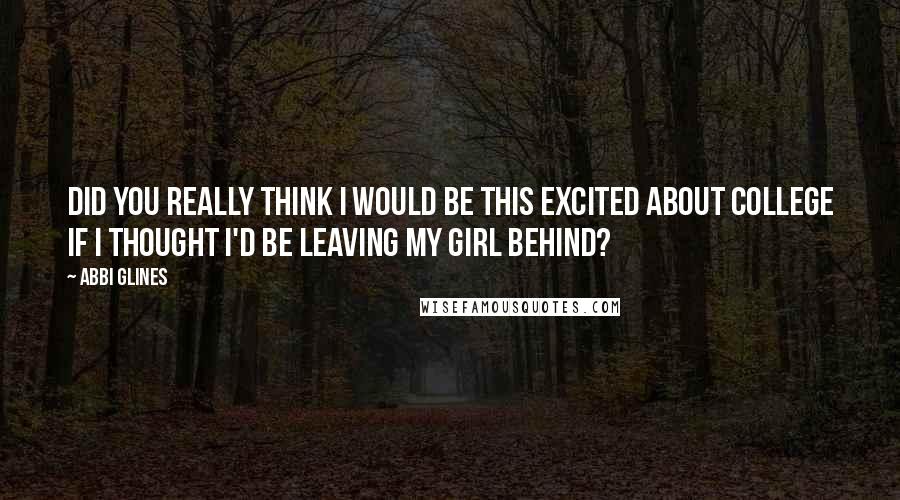 Abbi Glines quotes: Did you really think I would be this excited about college if I thought I'd be leaving my girl behind?
