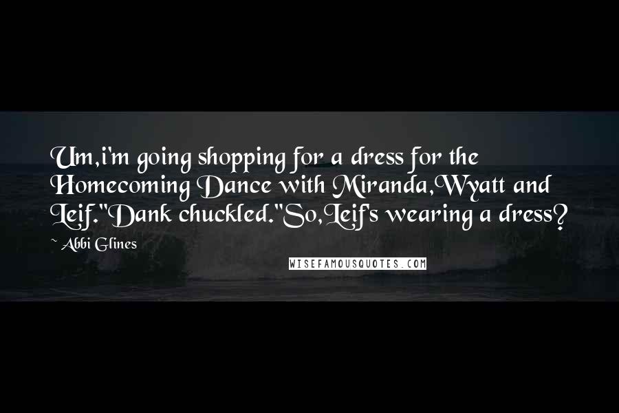Abbi Glines quotes: Um,i'm going shopping for a dress for the Homecoming Dance with Miranda,Wyatt and Leif."Dank chuckled."So,Leif's wearing a dress? Abbi Glines quotes: Um,i'm going shopping for a dress for the Homecoming Dance with Miranda,Wyatt and Leif."Dank chuckled."So,Leif's wearing a dress?