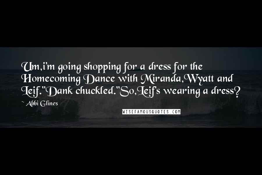 Abbi Glines quotes: Um,i'm going shopping for a dress for the Homecoming Dance with Miranda,Wyatt and Leif."Dank chuckled."So,Leif's wearing a dress?