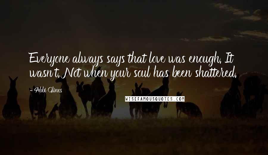 Abbi Glines quotes: Everyone always says that love was enough. It wasn't. Not when your soul has been shattered.