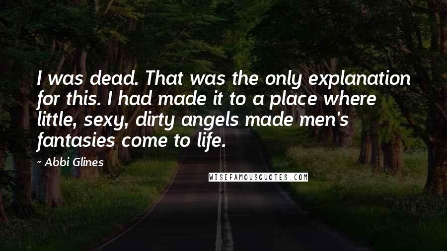 Abbi Glines quotes: I was dead. That was the only explanation for this. I had made it to a place where little, sexy, dirty angels made men's fantasies come to life.