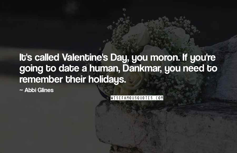 Abbi Glines quotes: It's called Valentine's Day, you moron. If you're going to date a human, Dankmar, you need to remember their holidays. Abbi Glines quotes: It's called Valentine's Day, you moron. If you're going to date a human, Dankmar, you need to remember their holidays.