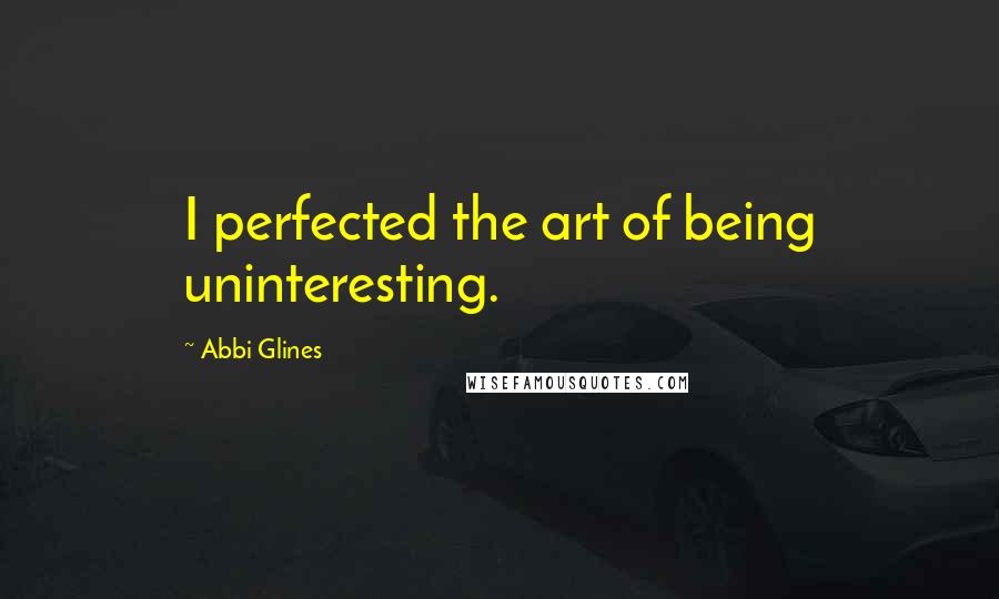 Abbi Glines quotes: I perfected the art of being uninteresting.