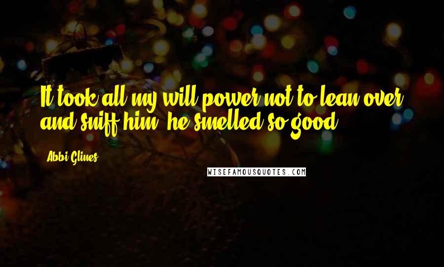 Abbi Glines quotes: It took all my will power not to lean over and sniff him, he smelled so good.