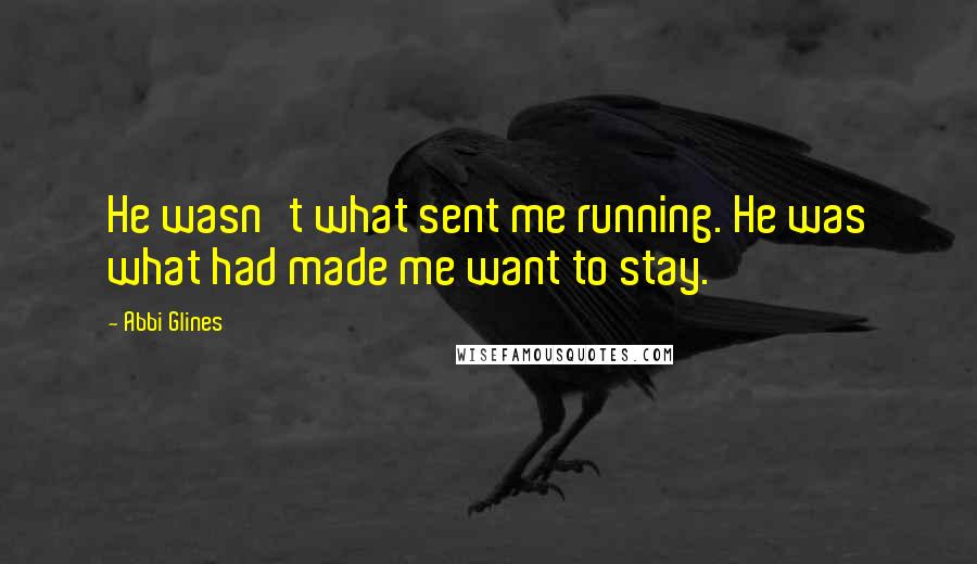Abbi Glines quotes: He wasn't what sent me running. He was what had made me want to stay.