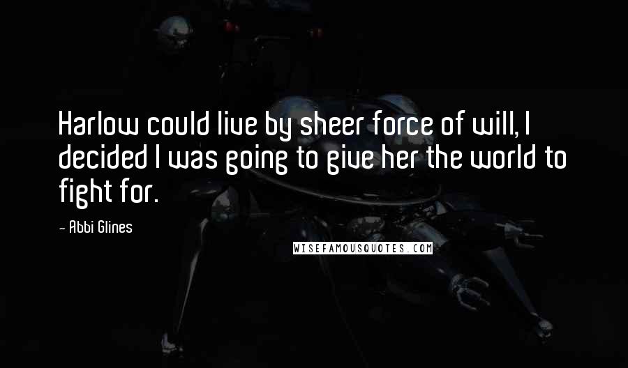 Abbi Glines quotes: Harlow could live by sheer force of will, I decided I was going to give her the world to fight for.