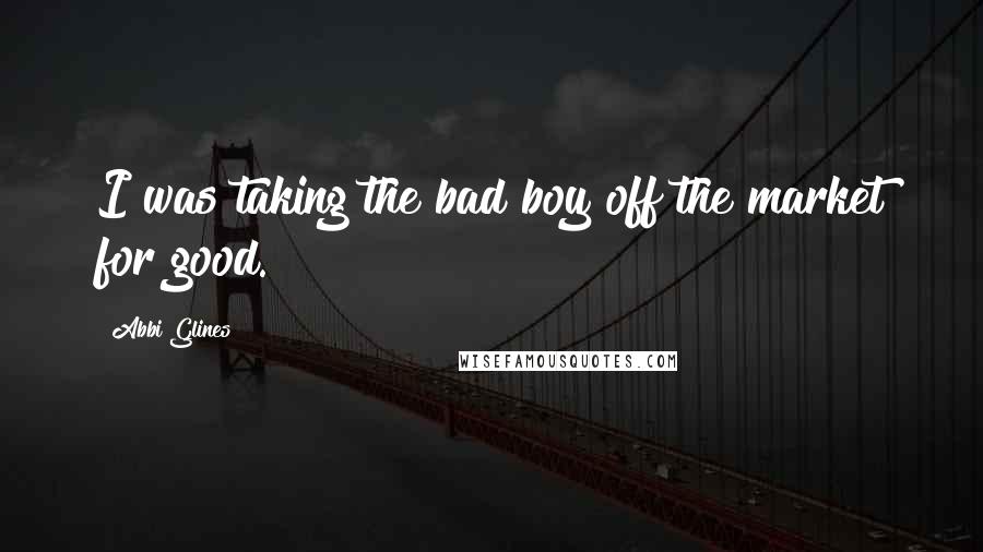 Abbi Glines quotes: I was taking the bad boy off the market for good.