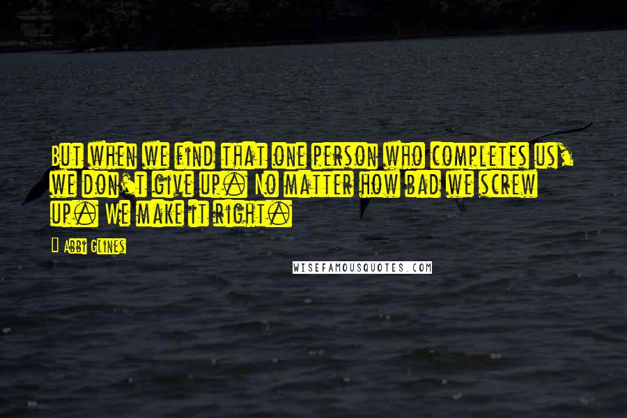 Abbi Glines quotes: But when we find that one person who completes us, we don't give up. No matter how bad we screw up. We make it right.