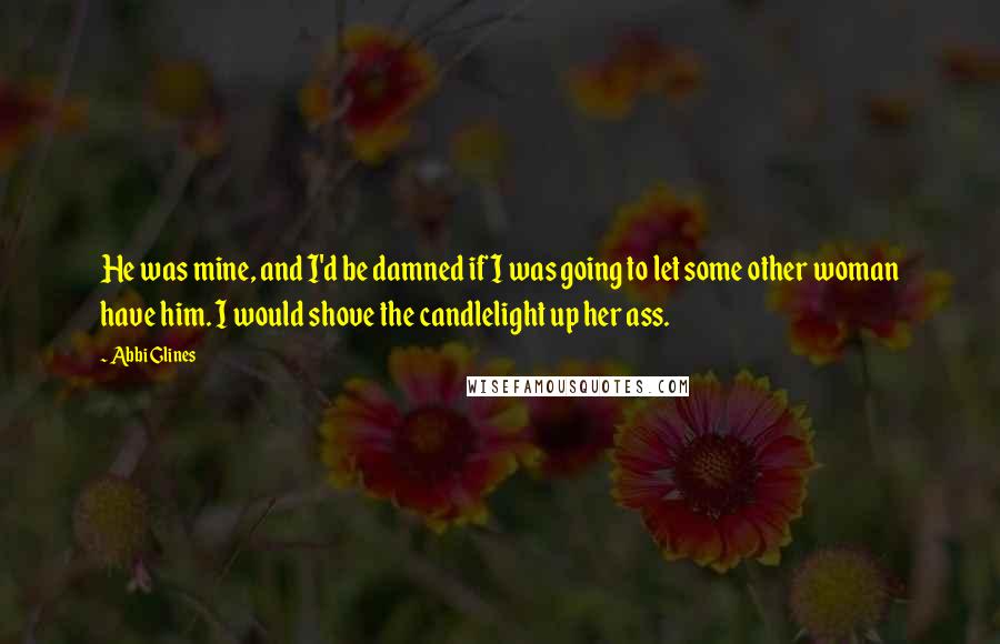 Abbi Glines quotes: He was mine, and I'd be damned if I was going to let some other woman have him. I would shove the candlelight up her ass.