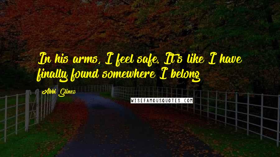 Abbi Glines quotes: In his arms, I feel safe. It's like I have finally found somewhere I belong