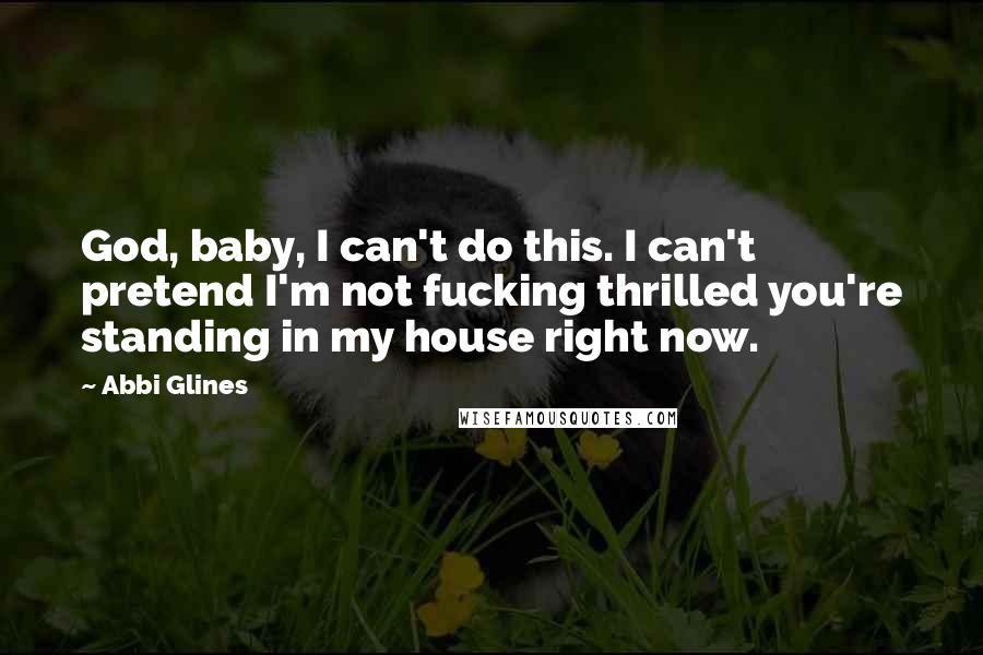Abbi Glines quotes: God, baby, I can't do this. I can't pretend I'm not fucking thrilled you're standing in my house right now.