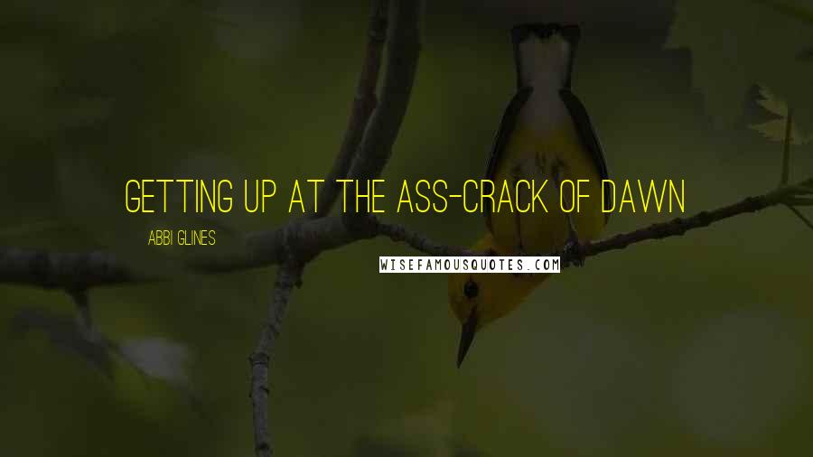 Abbi Glines quotes: Getting up at the ass-crack of dawn