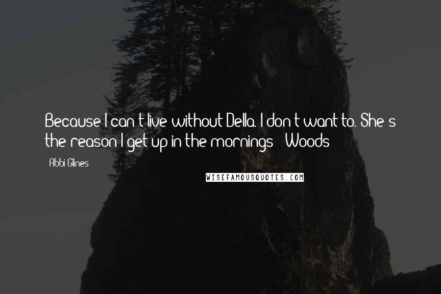 Abbi Glines quotes: Because I can't live without Della. I don't want to. She's the reason I get up in the mornings - Woods