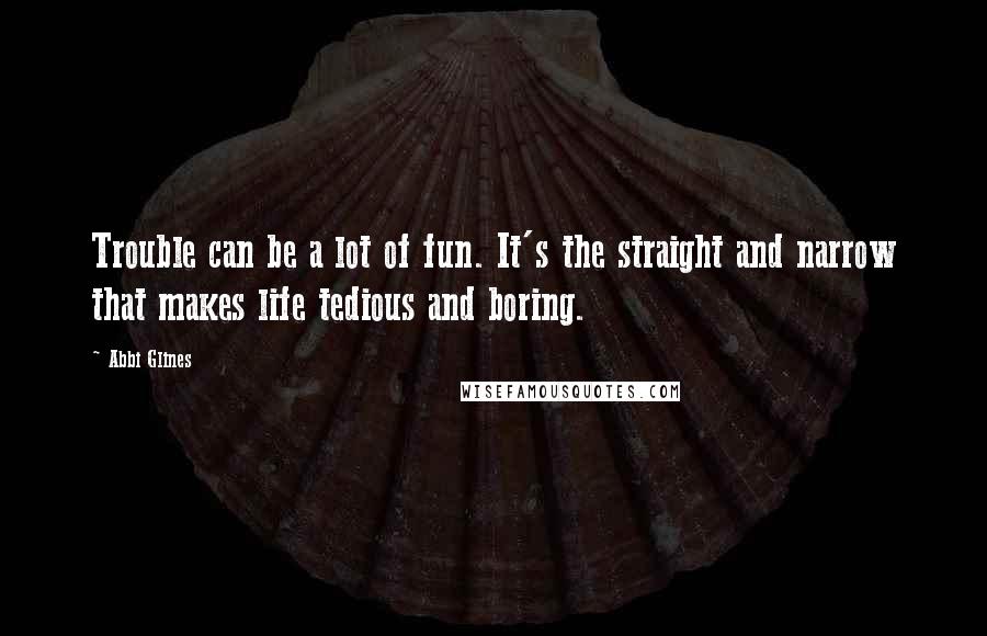 Abbi Glines quotes: Trouble can be a lot of fun. It's the straight and narrow that makes life tedious and boring.