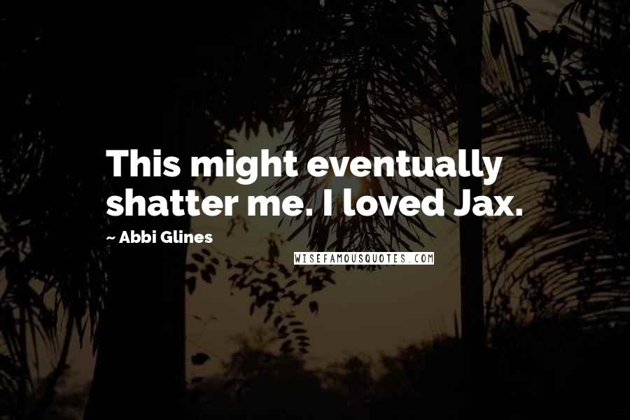 Abbi Glines quotes: This might eventually shatter me. I loved Jax.