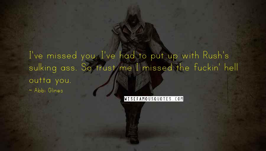Abbi Glines quotes: I've missed you. I've had to put up with Rush's sulking ass. So trust me I missed the fuckin' hell outta you.