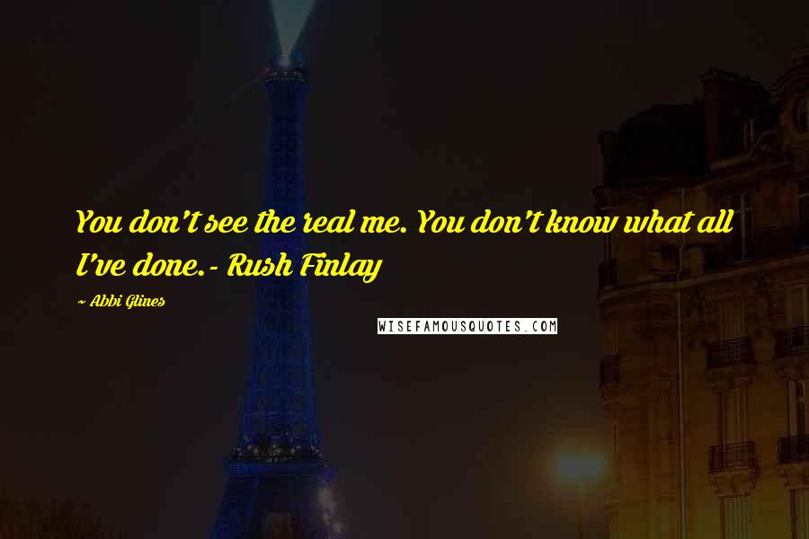 Abbi Glines quotes: You don't see the real me. You don't know what all I've done.- Rush Finlay