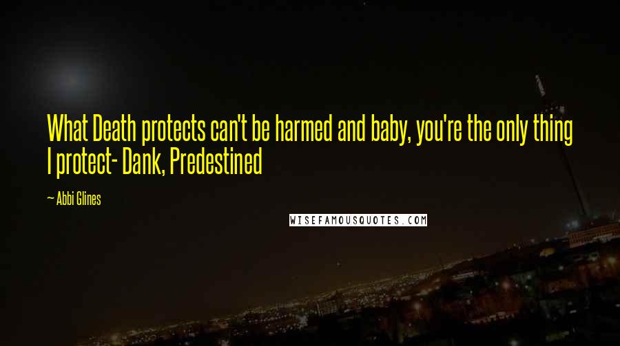 Abbi Glines quotes: What Death protects can't be harmed and baby, you're the only thing I protect- Dank, Predestined