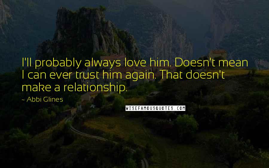 Abbi Glines quotes: I'll probably always love him. Doesn't mean I can ever trust him again. That doesn't make a relationship.