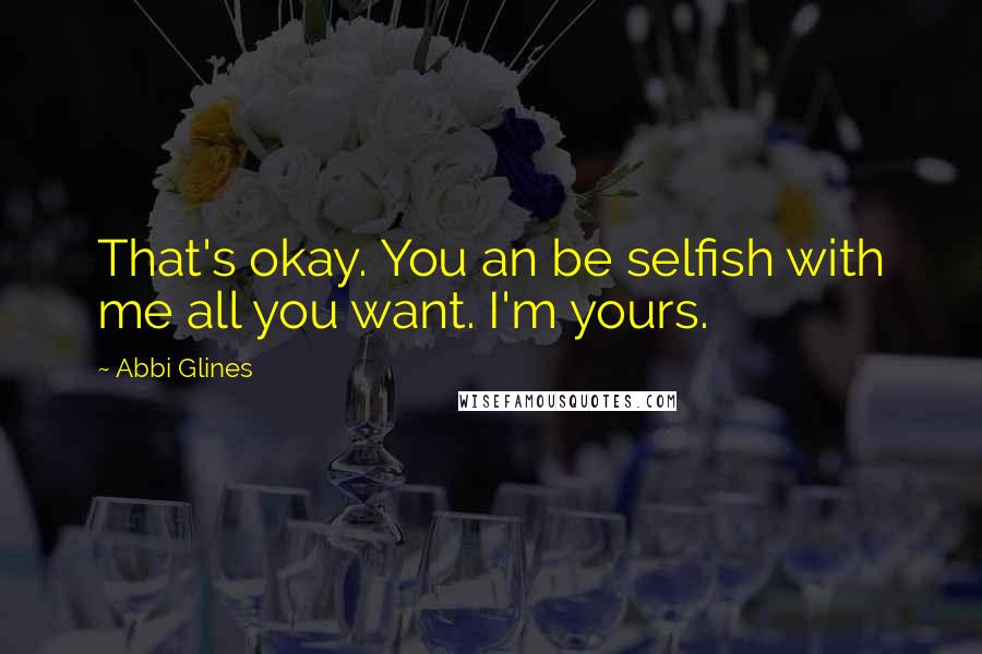 Abbi Glines quotes: That's okay. You an be selfish with me all you want. I'm yours.