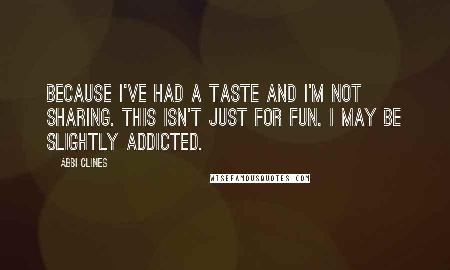 Abbi Glines quotes: Because I've had a taste and I'm not sharing. This isn't just for fun. I may be slightly addicted.