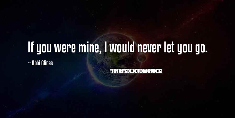 Abbi Glines quotes: If you were mine, I would never let you go.