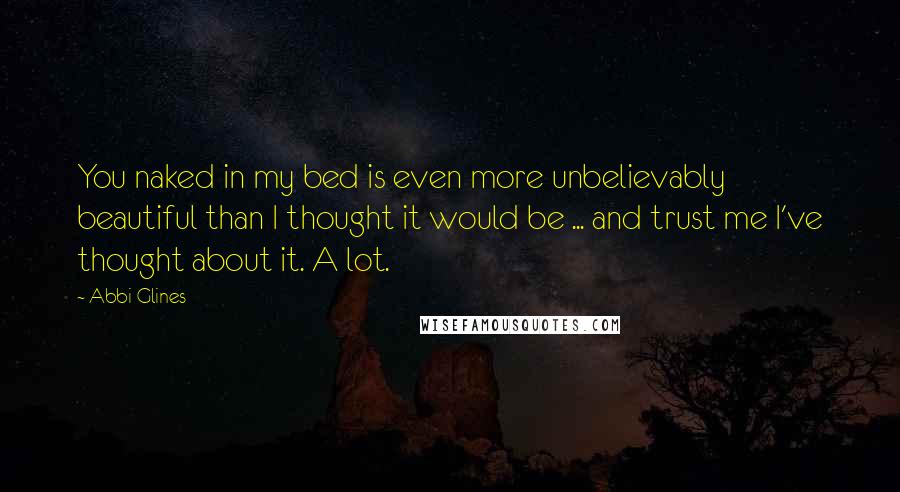 Abbi Glines quotes: You naked in my bed is even more unbelievably beautiful than I thought it would be ... and trust me I've thought about it. A lot. Abbi Glines quotes: You naked in my bed is even more unbelievably beautiful than I thought it would be ... and trust me I've thought about it. A lot.