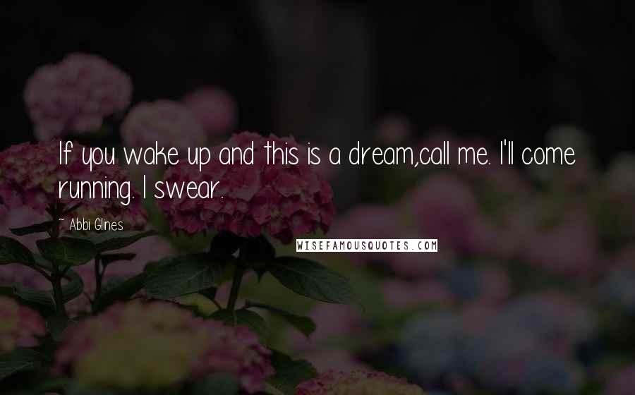 Abbi Glines quotes: If you wake up and this is a dream,call me. I'll come running. I swear.