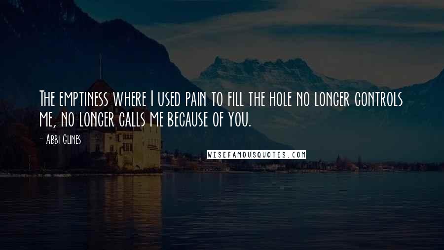 Abbi Glines quotes: The emptiness where I used pain to fill the hole no longer controls me, no longer calls me because of you.