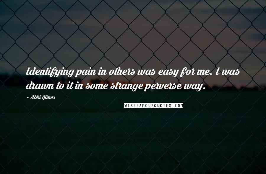 Abbi Glines quotes: Identifying pain in others was easy for me. I was drawn to it in some strange perverse way.